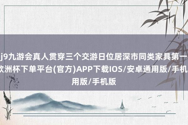 j9九游会真人贯穿三个交游日位居深市同类家具第一-欧洲杯下单平台(官方)APP下载IOS/安卓通用版/手机版