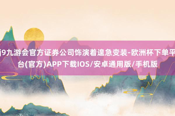 j9九游会官方证券公司饰演着遑急变装-欧洲杯下单平台(官方)APP下载IOS/安卓通用版/手机版