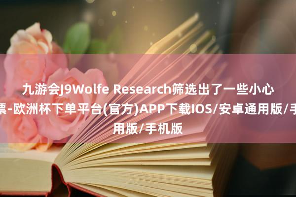 九游会J9Wolfe Research筛选出了一些小心性股票-欧洲杯下单平台(官方)APP下载IOS/安卓通用版/手机版