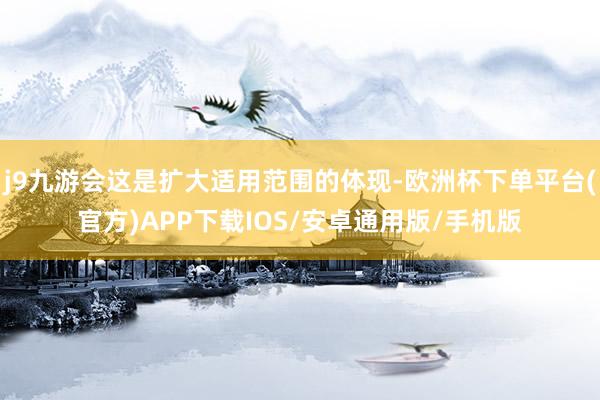 j9九游会这是扩大适用范围的体现-欧洲杯下单平台(官方)APP下载IOS/安卓通用版/手机版