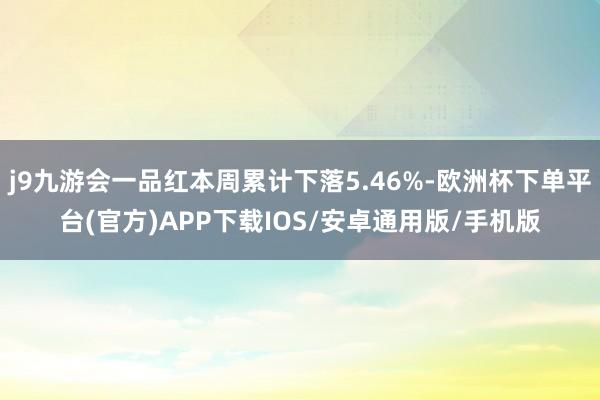 j9九游会一品红本周累计下落5.46%-欧洲杯下单平台(官方)APP下载IOS/安卓通用版/手机版