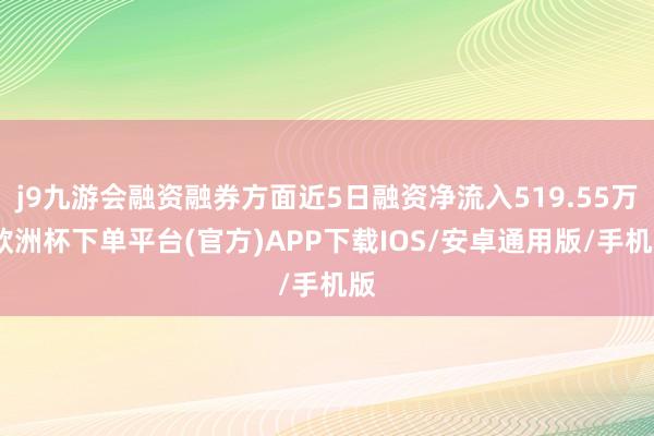 j9九游会融资融券方面近5日融资净流入519.55万-欧洲杯下单平台(官方)APP下载IOS/安卓通用版/手机版