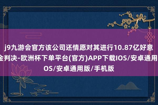 j9九游会官方该公司还情愿对其进行10.87亿好意思元的罚金判决-欧洲杯下单平台(官方)APP下载IOS/安卓通用版/手机版