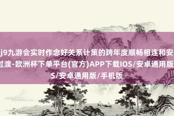 j9九游会实时作念好关系计策的跨年度顺畅相连和安适有序过渡-欧洲杯下单平台(官方)APP下载IOS/安卓通用版/手机版