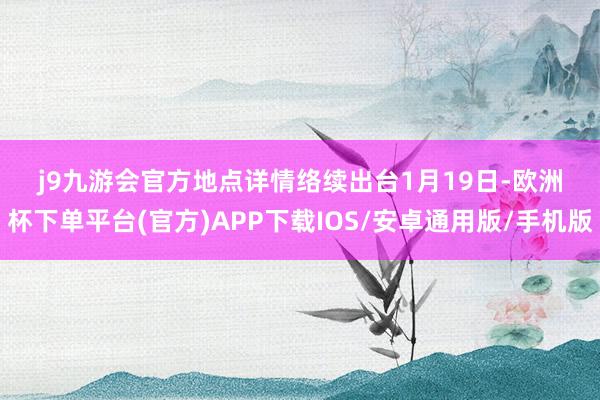 j9九游会官方　　地点详情络续出台　　1月19日-欧洲杯下单平台(官方)APP下载IOS/安卓通用版/手机版