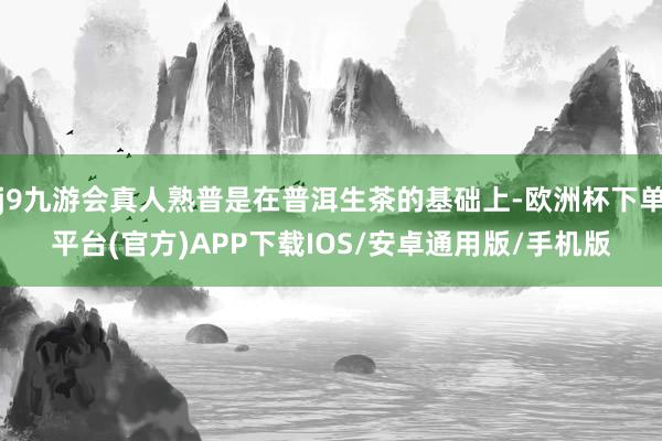j9九游会真人熟普是在普洱生茶的基础上-欧洲杯下单平台(官方)APP下载IOS/安卓通用版/手机版