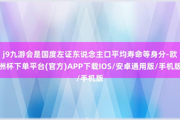 j9九游会是国度左证东说念主口平均寿命等身分-欧洲杯下单平台(官方)APP下载IOS/安卓通用版/手机版