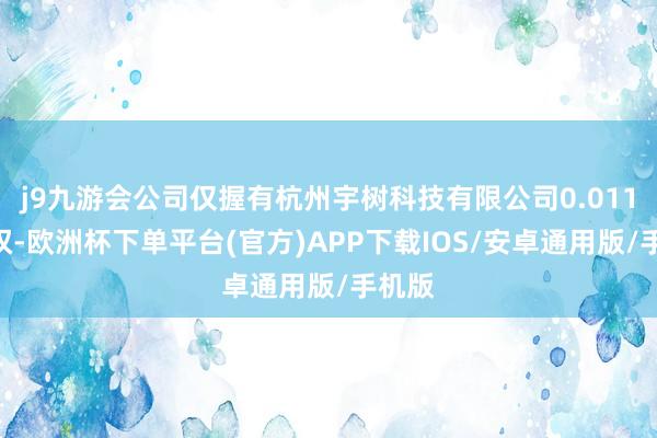 j9九游会公司仅握有杭州宇树科技有限公司0.011%股权-欧洲杯下单平台(官方)APP下载IOS/安卓通用版/手机版