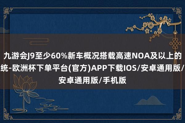 九游会J9至少60%新车概况搭载高速NOA及以上的智驾系统-欧洲杯下单平台(官方)APP下载IOS/安卓通用版/手机版