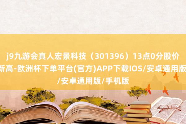 j9九游会真人宏景科技（301396）13点0分股价创60日新高-欧洲杯下单平台(官方)APP下载IOS/安卓通用版/手机版