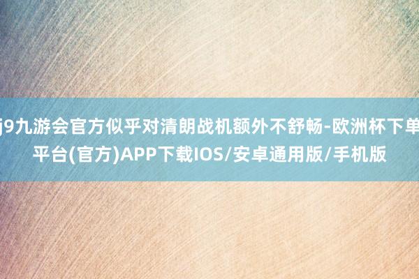 j9九游会官方似乎对清朗战机额外不舒畅-欧洲杯下单平台(官方)APP下载IOS/安卓通用版/手机版