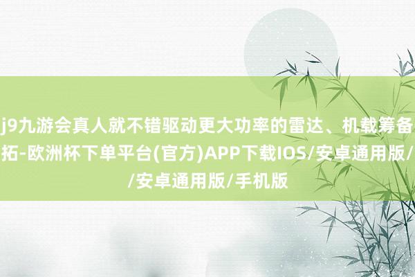 j9九游会真人就不错驱动更大功率的雷达、机载筹备机等开拓-欧洲杯下单平台(官方)APP下载IOS/安卓通用版/手机版