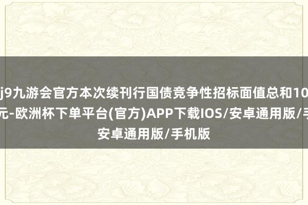 j9九游会官方本次续刊行国债竞争性招标面值总和1070亿元-欧洲杯下单平台(官方)APP下载IOS/安卓通用版/手机版