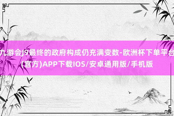 九游会J9最终的政府构成仍充满变数-欧洲杯下单平台(官方)APP下载IOS/安卓通用版/手机版