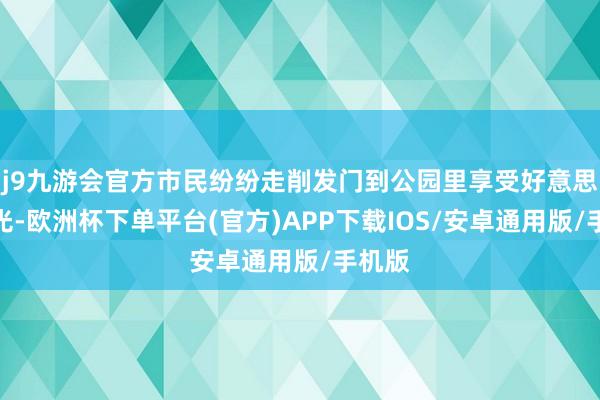 j9九游会官方市民纷纷走削发门到公园里享受好意思好春光-欧洲杯下单平台(官方)APP下载IOS/安卓通用版/手机版