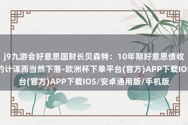 j9九游会好意思国财长贝森特：10年期好意思债收益率应该跟着特朗普的计谋而当然下落-欧洲杯下单平台(官方)APP下载IOS/安卓通用版/手机版