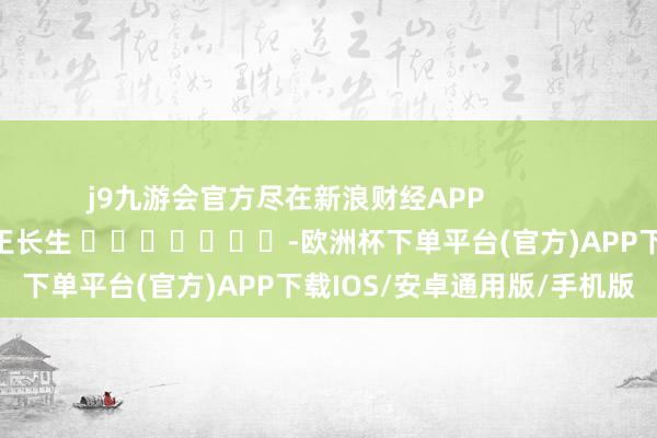 j9九游会官方尽在新浪财经APP            						攀扯剪辑：王长生 							-欧洲杯下单平台(官方)APP下载IOS/安卓通用版/手机版