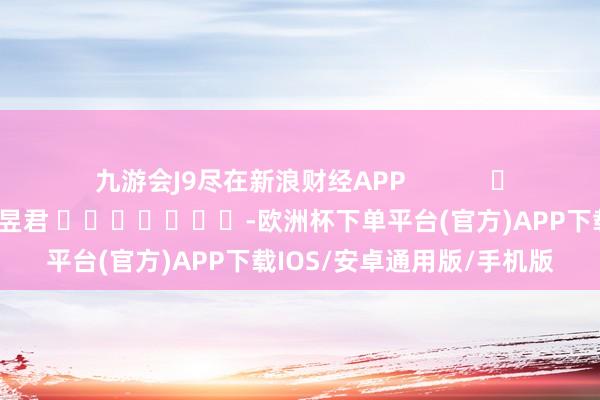 九游会J9尽在新浪财经APP            						职守裁剪：卢昱君 							-欧洲杯下单平台(官方)APP下载IOS/安卓通用版/手机版