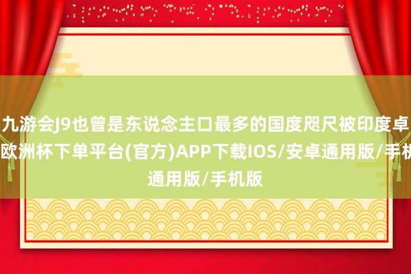 九游会J9也曾是东说念主口最多的国度咫尺被印度卓越-欧洲杯下单平台(官方)APP下载IOS/安卓通用版/手机版