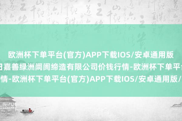 欧洲杯下单平台(官方)APP下载IOS/安卓通用版/手机版2025年3月2日嘉善绿洲阛阓缔造有限公司价钱行情-欧洲杯下单平台(官方)APP下载IOS/安卓通用版/手机版