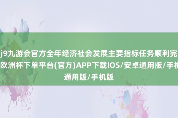 j9九游会官方全年经济社会发展主要指标任务顺利完成-欧洲杯下单平台(官方)APP下载IOS/安卓通用版/手机版