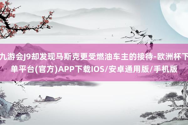 九游会J9却发现马斯克更受燃油车主的接待-欧洲杯下单平台(官方)APP下载IOS/安卓通用版/手机版
