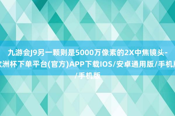 九游会J9另一颗则是5000万像素的2X中焦镜头-欧洲杯下单平台(官方)APP下载IOS/安卓通用版/手机版