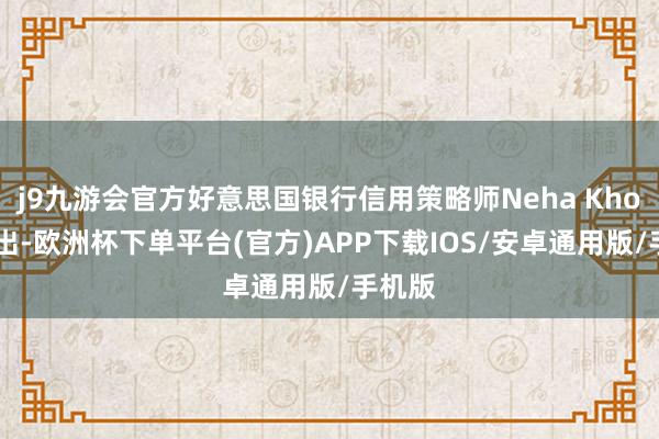 j9九游会官方好意思国银行信用策略师Neha Khoda指出-欧洲杯下单平台(官方)APP下载IOS/安卓通用版/手机版