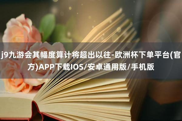 j9九游会其幅度算计将超出以往-欧洲杯下单平台(官方)APP下载IOS/安卓通用版/手机版