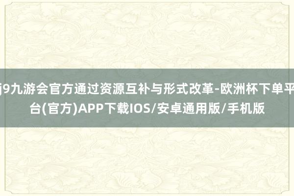 j9九游会官方通过资源互补与形式改革-欧洲杯下单平台(官方)APP下载IOS/安卓通用版/手机版