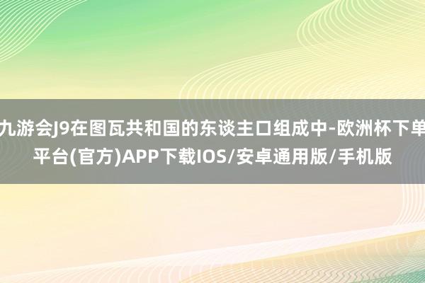 九游会J9在图瓦共和国的东谈主口组成中-欧洲杯下单平台(官方)APP下载IOS/安卓通用版/手机版
