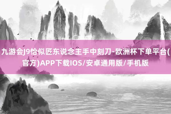 九游会J9恰似匠东说念主手中刻刀-欧洲杯下单平台(官方)APP下载IOS/安卓通用版/手机版