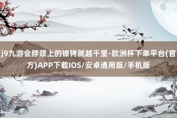 j9九游会脖颈上的镣铐就越千里-欧洲杯下单平台(官方)APP下载IOS/安卓通用版/手机版
