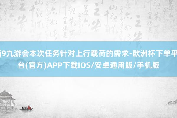 j9九游会本次任务针对上行载荷的需求-欧洲杯下单平台(官方)APP下载IOS/安卓通用版/手机版