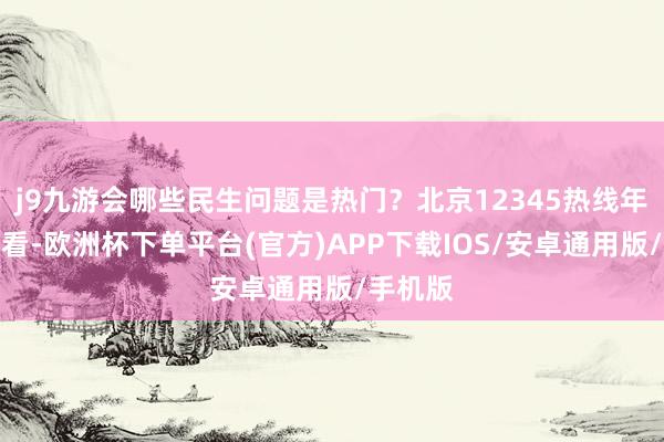 j9九游会哪些民生问题是热门？北京12345热线年报一图看-欧洲杯下单平台(官方)APP下载IOS/安卓通用版/手机版