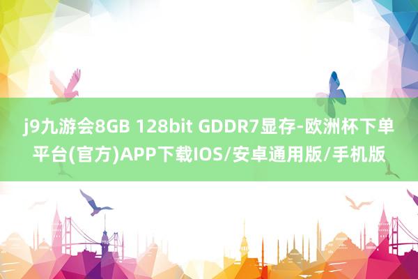 j9九游会8GB 128bit GDDR7显存-欧洲杯下单平台(官方)APP下载IOS/安卓通用版/手机版