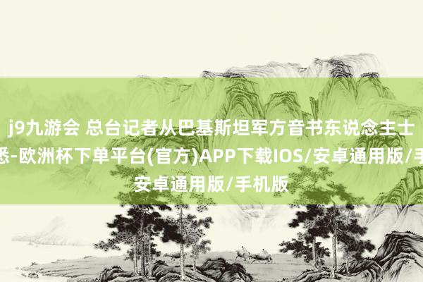 j9九游会 总台记者从巴基斯坦军方音书东说念主士处获悉-欧洲杯下单平台(官方)APP下载IOS/安卓通用版/手机版