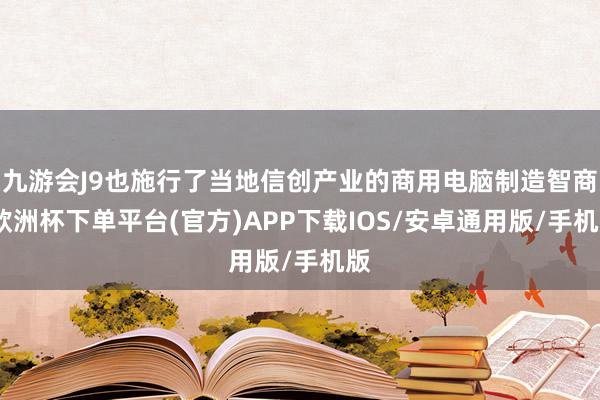 九游会J9也施行了当地信创产业的商用电脑制造智商-欧洲杯下单平台(官方)APP下载IOS/安卓通用版/手机版