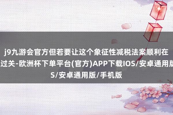 j9九游会官方　　但若要让这个象征性减税法案顺利在有计划院过关-欧洲杯下单平台(官方)APP下载IOS/安卓通用版/手机版