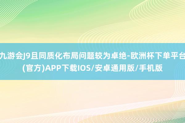 九游会J9且同质化布局问题较为卓绝-欧洲杯下单平台(官方)APP下载IOS/安卓通用版/手机版