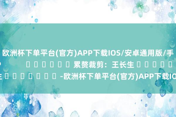 欧洲杯下单平台(官方)APP下载IOS/安卓通用版/手机版尽在新浪财经APP            						累赘裁剪：王长生 							-欧洲杯下单平台(官方)APP下载IOS/安卓通用版/手机版