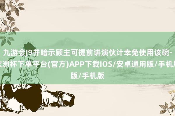九游会J9并暗示顾主可提前讲演伙计幸免使用该碗-欧洲杯下单平台(官方)APP下载IOS/安卓通用版/手机版