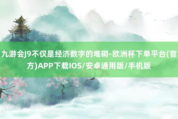 九游会J9不仅是经济数字的堆砌-欧洲杯下单平台(官方)APP下载IOS/安卓通用版/手机版