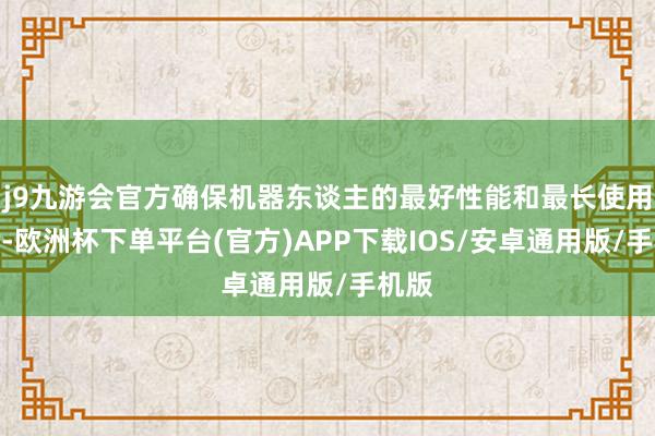 j9九游会官方确保机器东谈主的最好性能和最长使用寿命-欧洲杯下单平台(官方)APP下载IOS/安卓通用版/手机版
