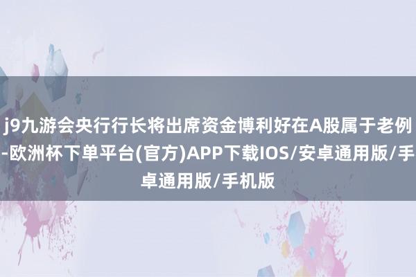 j9九游会央行行长将出席资金博利好在A股属于老例操作-欧洲杯下单平台(官方)APP下载IOS/安卓通用版/手机版