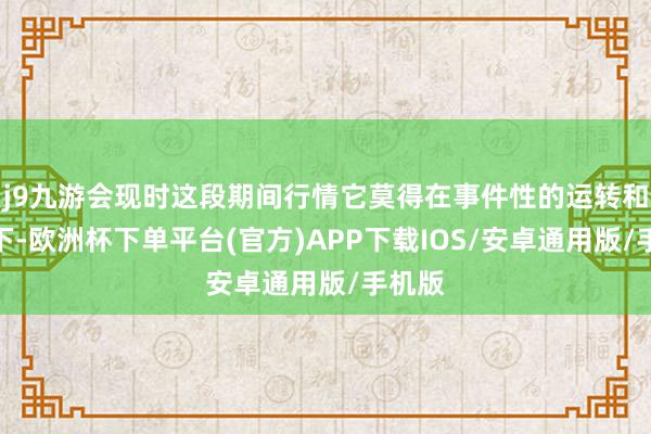 j9九游会现时这段期间行情它莫得在事件性的运转和影响下-欧洲杯下单平台(官方)APP下载IOS/安卓通用版/手机版