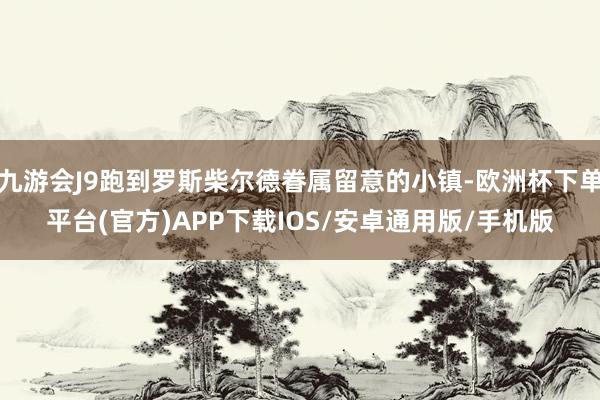 九游会J9跑到罗斯柴尔德眷属留意的小镇-欧洲杯下单平台(官方)APP下载IOS/安卓通用版/手机版