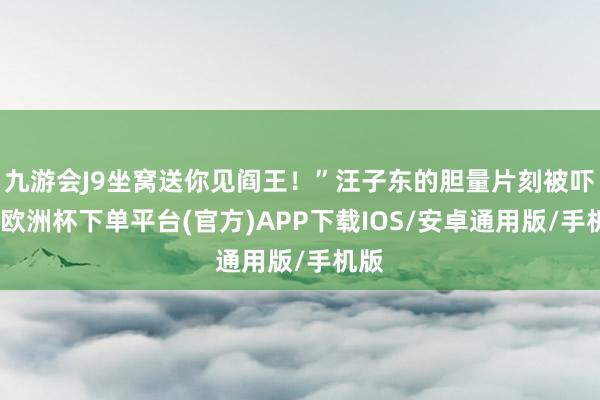 九游会J9坐窝送你见阎王！”汪子东的胆量片刻被吓破-欧洲杯下单平台(官方)APP下载IOS/安卓通用版/手机版