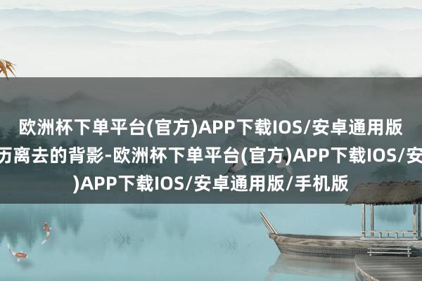 欧洲杯下单平台(官方)APP下载IOS/安卓通用版/手机版”看着弘历离去的背影-欧洲杯下单平台(官方)APP下载IOS/安卓通用版/手机版