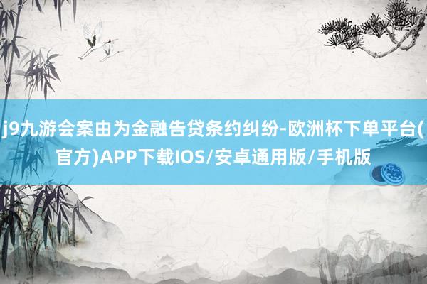 j9九游会案由为金融告贷条约纠纷-欧洲杯下单平台(官方)APP下载IOS/安卓通用版/手机版